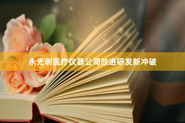 永光明医疗仪器公司改进研发新冲破