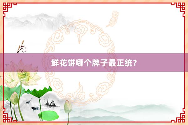 鲜花饼哪个牌子最正统？