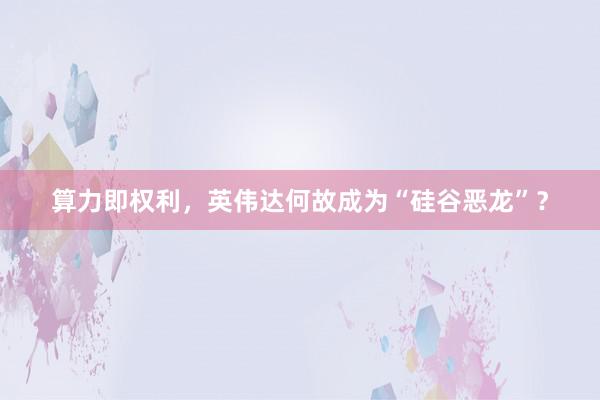 算力即权利，英伟达何故成为“硅谷恶龙”？