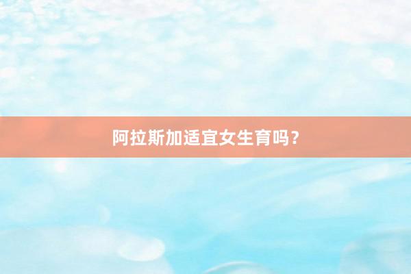 阿拉斯加适宜女生育吗？